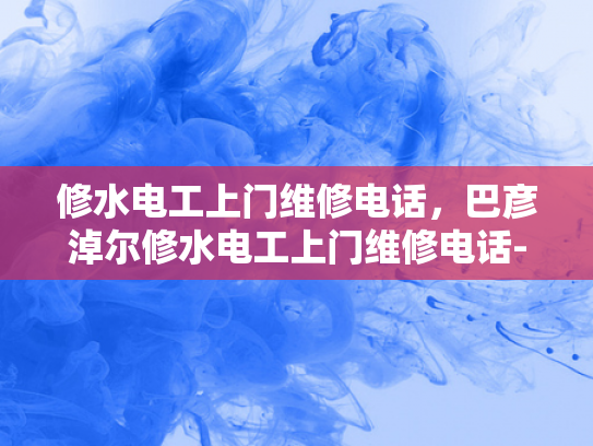 修水电工上门维修电话，巴彦淖尔修水电工上门维修电话-探索高效便捷的修水电工服务