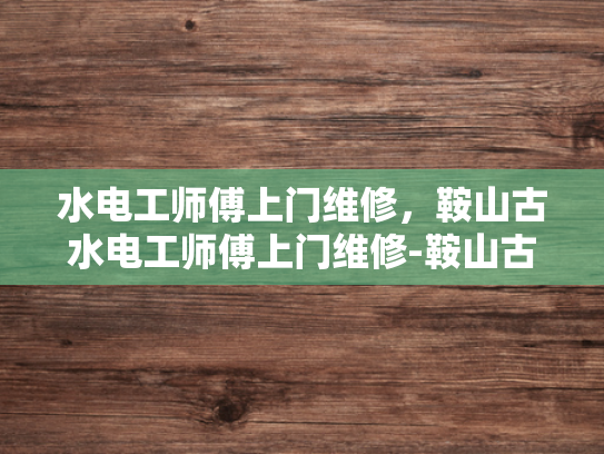 水电工师傅上门维修，鞍山古水电工师傅上门维修-鞍山古水电工师傅的匠心独运
