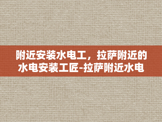 附近安装水电工，拉萨附近的水电安装工匠-拉萨附近水电安装工匠，您身边的水电专家