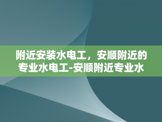 附近安装水电工，安顺附近的专业水电工-安顺附近专业水电工服务