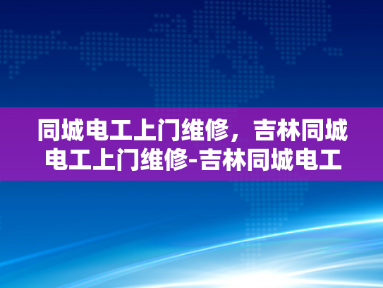 同城电工上门维修，吉林同城电工上门维修-吉林同城电工上门维修服务，您的家庭电力保障专家