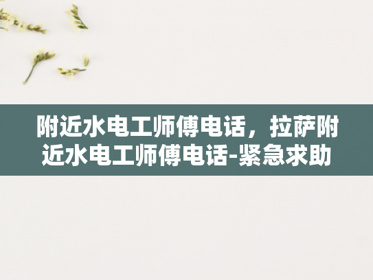 附近水电工师傅电话，拉萨附近水电工师傅电话-紧急求助，拉萨附近水电工师傅电话