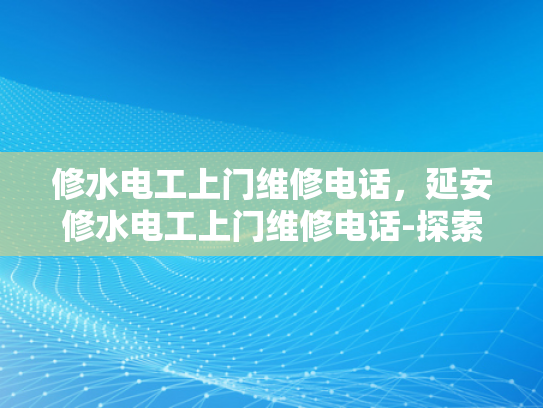 修水电工上门维修电话，延安修水电工上门维修电话-探索修水电工的高效服务