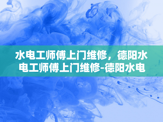 水电工师傅上门维修，德阳水电工师傅上门维修-德阳水电工师傅上门维修服务，专业与便捷并重