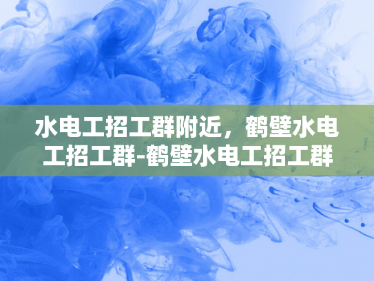 水电工招工群附近，鹤壁水电工招工群-鹤壁水电工招工群，本地就业新选择
