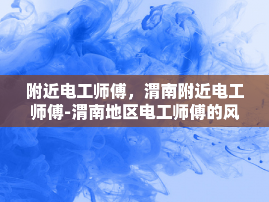 附近电工师傅，渭南附近电工师傅-渭南地区电工师傅的风采