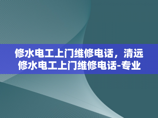 修水电工上门维修电话，清远修水电工上门维修电话-专业电工上门服务，您的电力维修专家