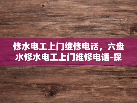 修水电工上门维修电话，六盘水修水电工上门维修电话-探索便捷维修服务，修水电工上门维修电话