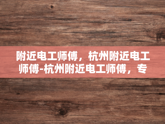 附近电工师傅，杭州附近电工师傅-杭州附近电工师傅，专业服务，安全可靠