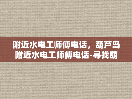 附近水电工师傅电话，葫芦岛附近水电工师傅电话-寻找葫芦岛附近水电工师傅的电话