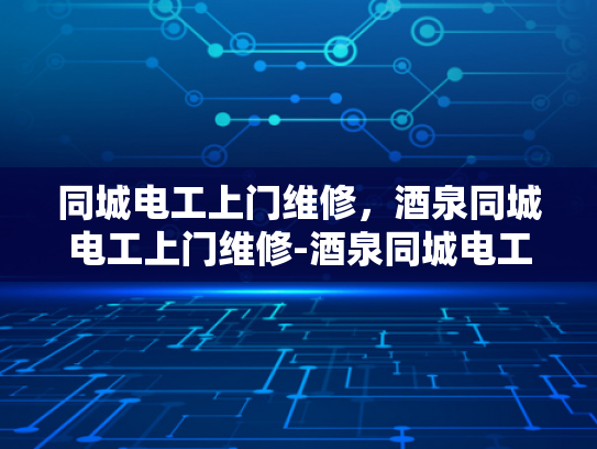 同城电工上门维修，酒泉同城电工上门维修-酒泉同城电工上门维修服务
