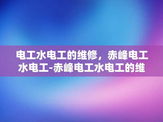 电工水电工的维修，赤峰电工水电工-赤峰电工水电工的维修服务