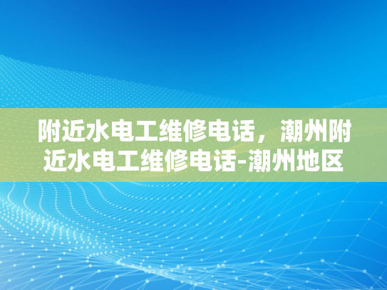附近水电工维修电话，潮州附近水电工维修电话-潮州地区水电工维修服务指南