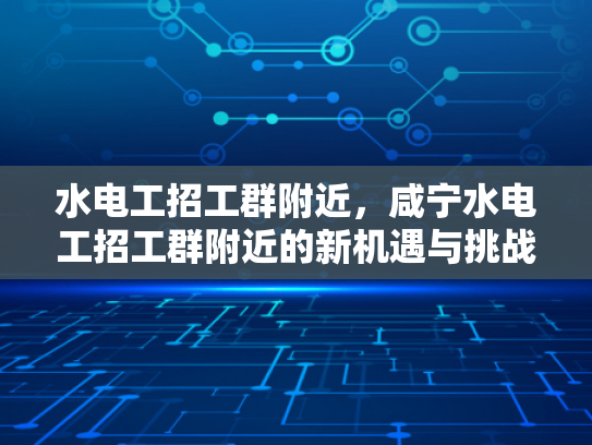 水电工招工群附近，咸宁水电工招工群附近的新机遇与挑战-咸宁水电工招工群附近，新机遇与挑战的交织