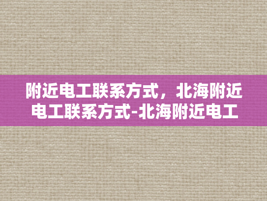 附近电工联系方式，北海附近电工联系方式-北海附近电工联系方式大全