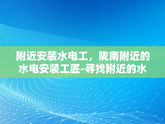 附近安装水电工，陇南附近的水电安装工匠-寻找附近的水电工，陇南地区水电安装工匠的专业服务
