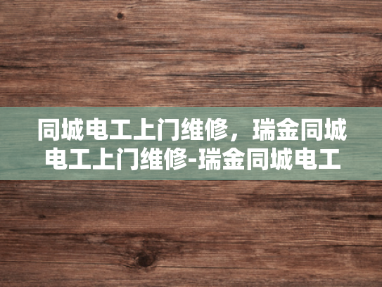 同城电工上门维修，瑞金同城电工上门维修-瑞金同城电工上门维修服务，您身边的电力守护者