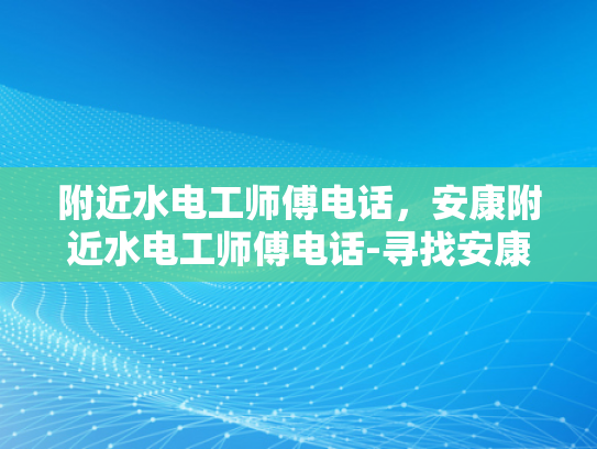 附近水电工师傅电话，安康附近水电工师傅电话-寻找安康附近水电工师傅的实用指南