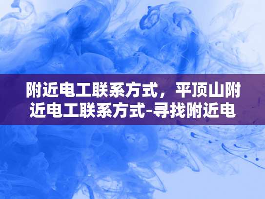 附近电工联系方式，平顶山附近电工联系方式-寻找附近电工服务，平顶山地区电工联系方式一览