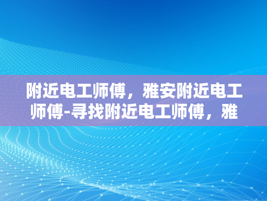 附近电工师傅，雅安附近电工师傅-寻找附近电工师傅，雅安地区的专业服务