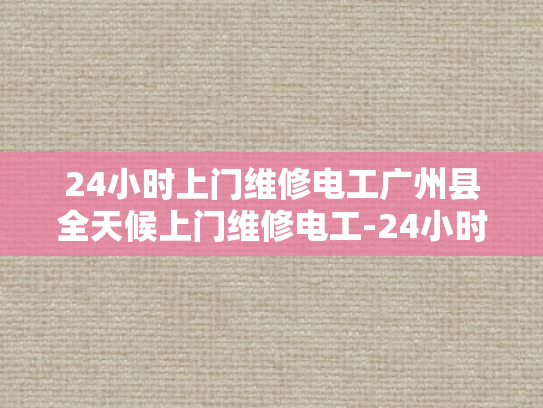 24小时上门维修电工广州县全天候上门维修电工-24小时上门维修电工广州县全天候服务