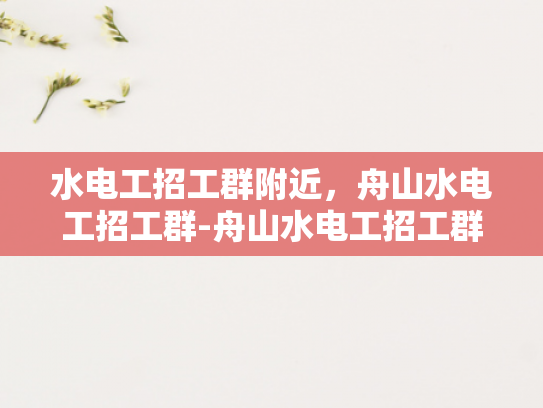 水电工招工群附近，舟山水电工招工群-舟山水电工招工群，寻找附近工作机会的不二之选