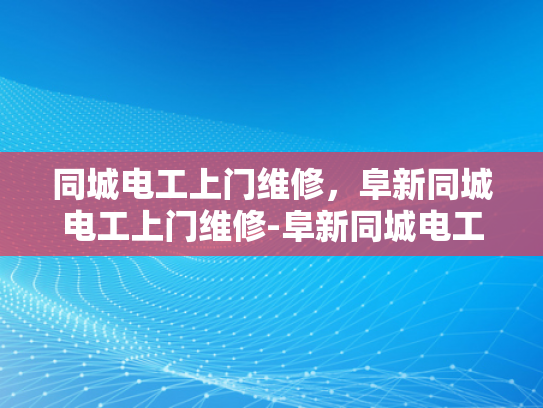 同城电工上门维修，阜新同城电工上门维修-阜新同城电工上门维修服务
