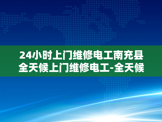 24小时上门维修电工南充县全天候上门维修电工-全天候上门维修电工服务—南充县的贴心选择