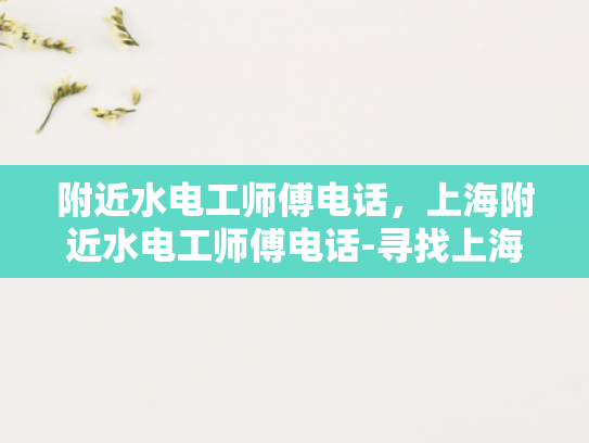 附近水电工师傅电话，上海附近水电工师傅电话-寻找上海附近水电工师傅的实用指南