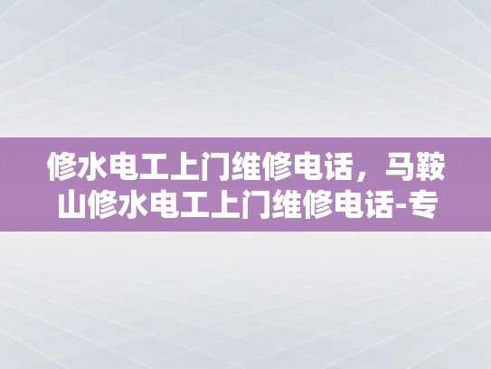 修水电工上门维修电话，马鞍山修水电工上门维修电话-专业电工服务—修水地区与马鞍山地区的维修电话指南