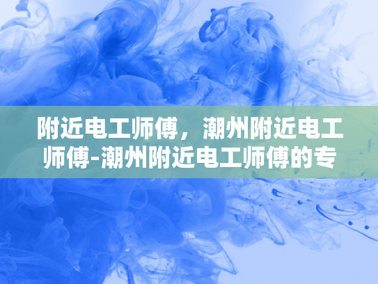 附近电工师傅，潮州附近电工师傅-潮州附近电工师傅的专业服务与品质保证