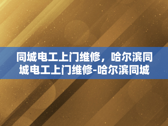 同城电工上门维修，哈尔滨同城电工上门维修-哈尔滨同城电工上门维修服务—您的家的安全守护者