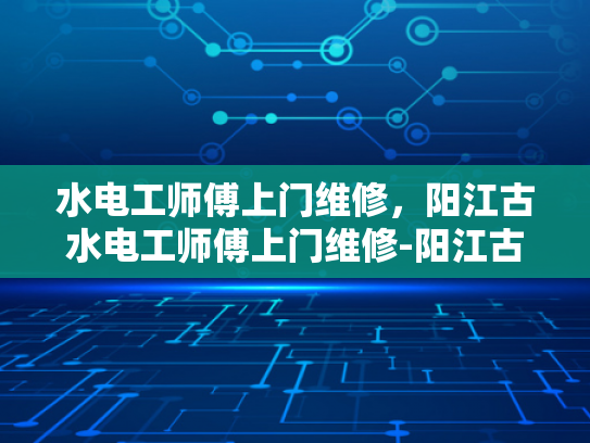 水电工师傅上门维修，阳江古水电工师傅上门维修-阳江古水电工师傅的匠心独运—上门维修，服务至上