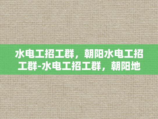 水电工招工群，朝阳水电工招工群-水电工招工群，朝阳地区的水电维修专家