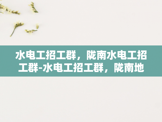 水电工招工群，陇南水电工招工群-水电工招工群，陇南地区水电工人的就业新天地