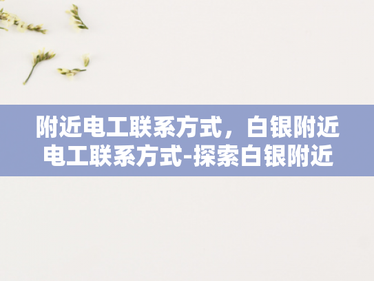 附近电工联系方式，白银附近电工联系方式-探索白银附近的电工服务—寻找可靠的电工联系方式