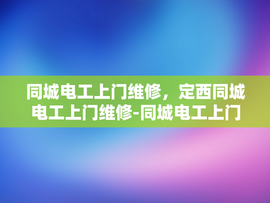同城电工上门维修，定西同城电工上门维修-同城电工上门维修服务，定西地区居民的贴心选择