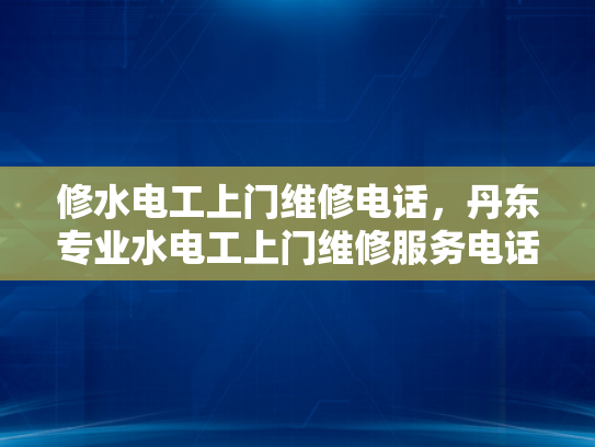 修水电工上门维修电话，丹东专业水电工上门维修服务电话-丹东专业水电工上门维修服务电话