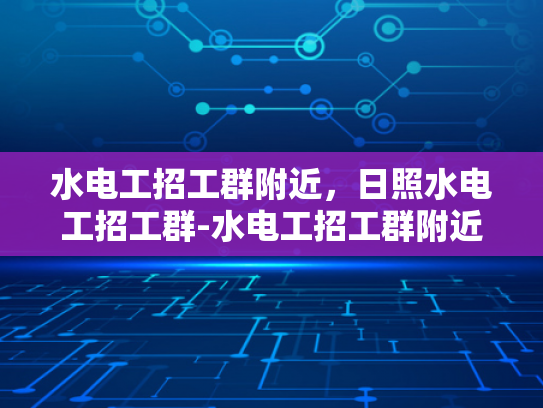 水电工招工群附近，日照水电工招工群-水电工招工群附近，日照水电工招工群