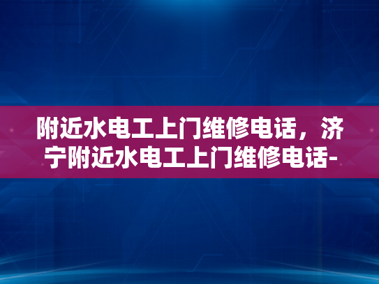 附近水电工上门维修电话，济宁附近水电工上门维修电话-济宁附近水电工上门维修服务指南