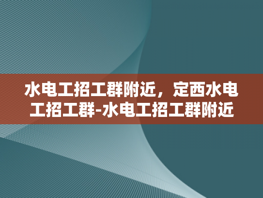 水电工招工群附近，定西水电工招工群-水电工招工群附近，定西水电工招工群