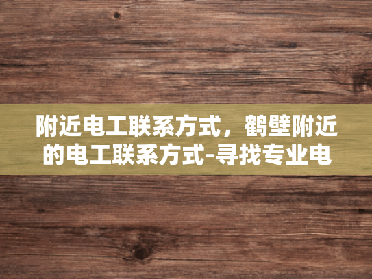 附近电工联系方式，鹤壁附近的电工联系方式-寻找专业电工，鹤壁附近电工联系方式指南