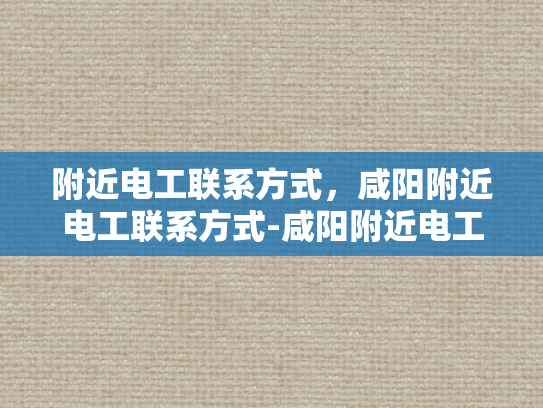 附近电工联系方式，咸阳附近电工联系方式-咸阳附近电工联系方式，让您的生活更安心