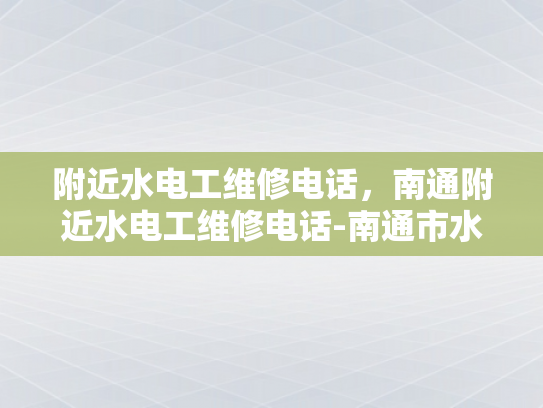 附近水电工维修电话，南通附近水电工维修电话-南通市水电工维修服务概览