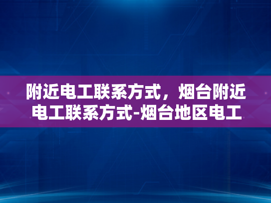 附近电工联系方式，烟台附近电工联系方式-烟台地区电工联系方式指南