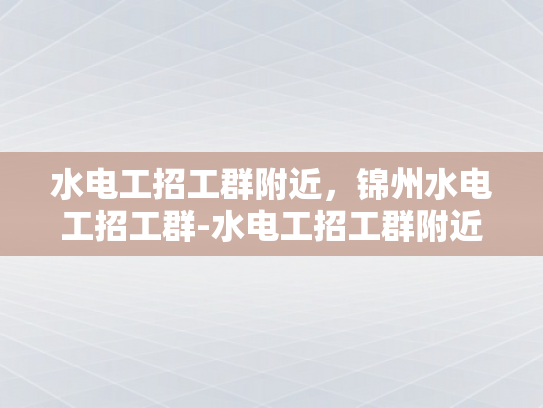 水电工招工群附近，锦州水电工招工群-水电工招工群附近，锦州水电工招聘的机遇与挑战