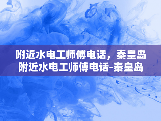 附近水电工师傅电话，秦皇岛附近水电工师傅电话-秦皇岛附近水电工师傅电话指南
