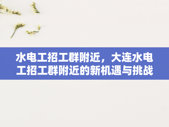 水电工招工群附近，大连水电工招工群附近的新机遇与挑战-水电工招工群附近—大连新机遇与挑战的探讨