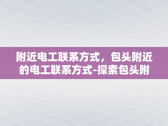 附近电工联系方式，包头附近的电工联系方式-探索包头附近电工的联系方式
