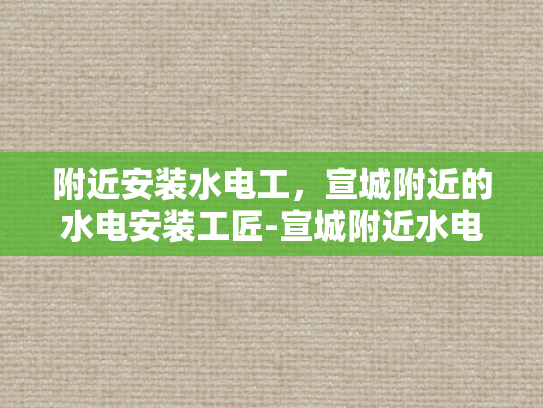 附近安装水电工，宣城附近的水电安装工匠-宣城附近水电安装工匠的挑选与服务
